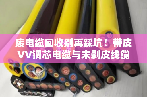 废电缆回收别再踩坑!带皮VV铜芯电缆与未剥皮线缆,这样处理多赚30% 废电缆回收别再踩坑!带皮VV铜芯电缆与未剥皮线缆,这样处理多赚30%
