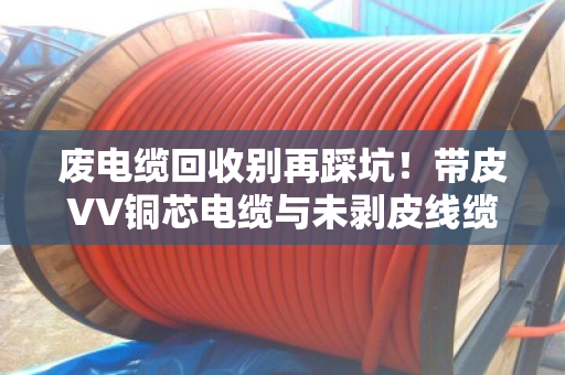 废电缆回收别再踩坑!带皮VV铜芯电缆与未剥皮线缆,这样处理多赚30% 废电缆回收别再踩坑!带皮VV铜芯电缆与未剥皮线缆,这样处理多赚30%