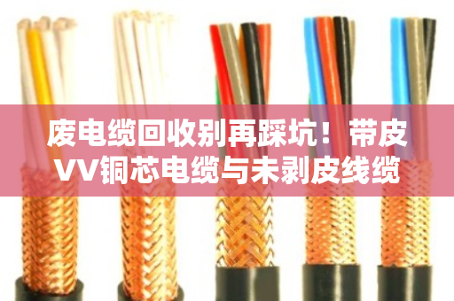 废电缆回收别再踩坑！带皮VV铜芯电缆与未剥皮线缆，这样处理多赚30%