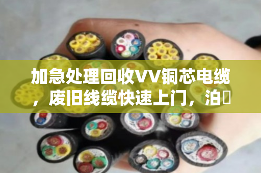 加急处理回收VV铜芯电缆,废旧线缆快速上门,泊祎回收让废料变现金 加急处理回收VV铜芯电缆,废旧线缆快速上门,泊祎回收让废料变现金