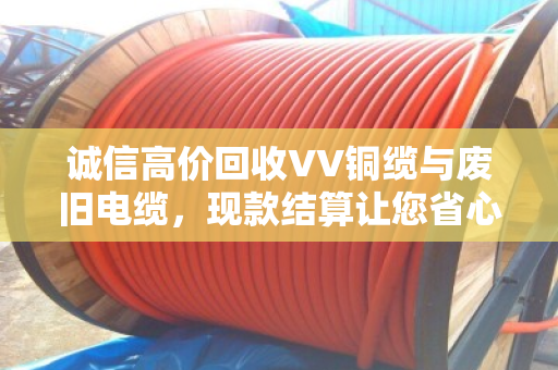 诚信高价回收VV铜缆与废旧电缆,现款结算让您省心又放心—泊祎回收用心服务每一单 诚信高价回收VV铜缆与废旧电缆,现款结算让您省心又放心—泊祎回收用心服务每一单