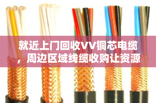 就近上门回收VV铜芯电缆,周边区域线缆收购让资源循环更省心 就近上门回收VV铜芯电缆,周边区域线缆收购让资源循环更省心