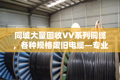同城大量回收VV系列铜缆,各种规格废旧电缆—专业回收,高价变现,环保无忧 同城大量回收VV系列铜缆,各种规格废旧电缆—专业回收,高价变现,环保无忧