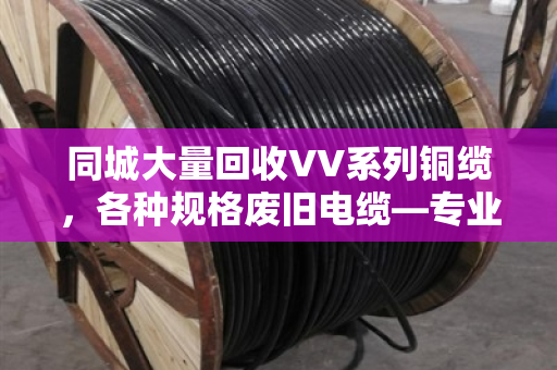 同城大量回收VV系列铜缆,各种规格废旧电缆—专业回收,高价变现,环保无忧 同城大量回收VV系列铜缆,各种规格废旧电缆—专业回收,高价变现,环保无忧