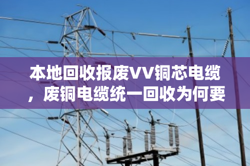 本地回收报废VV铜芯电缆，废铜电缆统一回收为何要选泊祎回收？