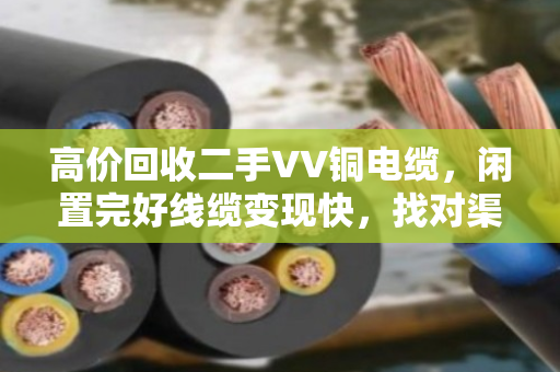 高价回收二手VV铜电缆,闲置完好线缆变现快,找对渠道省心省力 高价回收二手VV铜电缆,闲置完好线缆变现快,找对渠道省心省力