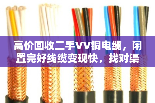 高价回收二手VV铜电缆,闲置完好线缆变现快,找对渠道省心省力 高价回收二手VV铜电缆,闲置完好线缆变现快,找对渠道省心省力