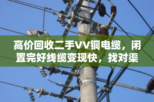 高价回收二手VV铜电缆，闲置完好线缆变现快，找对渠道省心省力