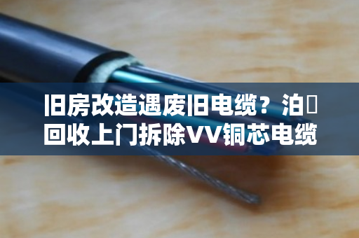 旧房改造遇废旧电缆?泊祎回收上门拆除VV铜芯电缆,省心又赚钱 旧房改造遇废旧电缆?泊祎回收上门拆除VV铜芯电缆,省心又赚钱