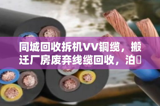 同城回收拆机VV铜缆,搬迁厂房废弃线缆回收,泊祎回收帮你变废为宝 同城回收拆机VV铜缆,搬迁厂房废弃线缆回收,泊祎回收帮你变废为宝