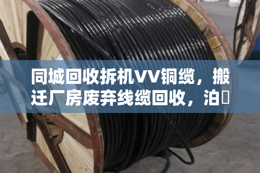 同城回收拆机VV铜缆，搬迁厂房废弃线缆回收，泊祎回收帮你变废为宝