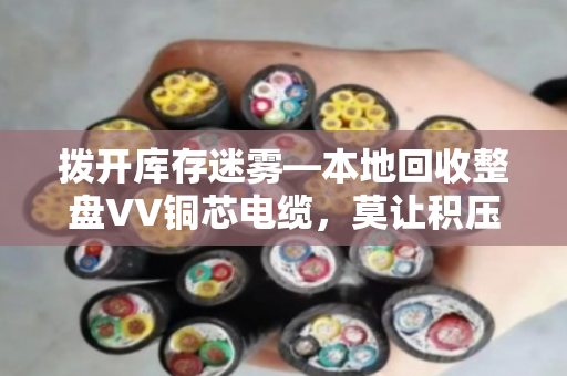 拨开库存迷雾—本地回收整盘VV铜芯电缆,莫让积压成负累 拨开库存迷雾—本地回收整盘VV铜芯电缆,莫让积压成负累