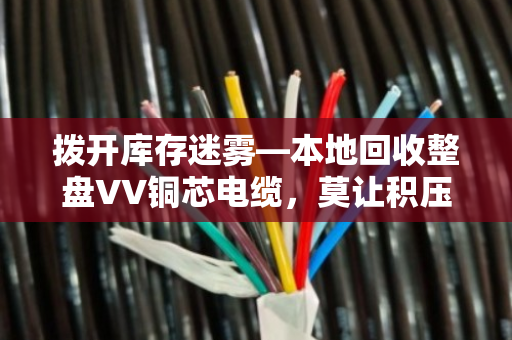 拨开库存迷雾—本地回收整盘VV铜芯电缆,莫让积压成负累 拨开库存迷雾—本地回收整盘VV铜芯电缆,莫让积压成负累