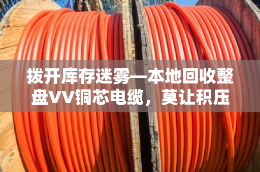拨开库存迷雾—本地回收整盘VV铜芯电缆，莫让积压成负累