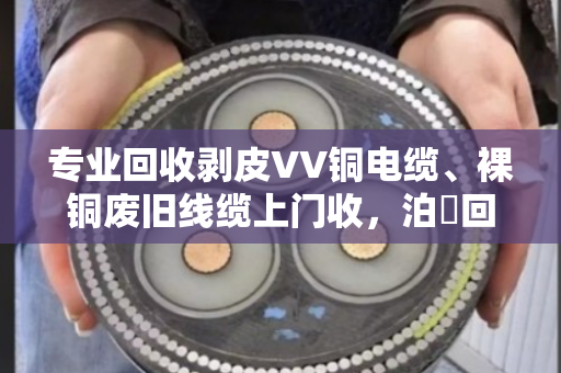 专业回收剥皮VV铜电缆、裸铜废旧线缆上门收,泊祎回收让废铜变真金 专业回收剥皮VV铜电缆、裸铜废旧线缆上门收,泊祎回收让废铜变真金
