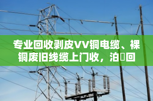专业回收剥皮VV铜电缆、裸铜废旧线缆上门收，泊祎回收让废铜变真金