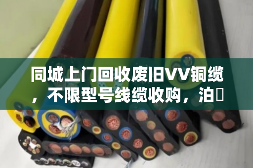 同城上门回收废旧VV铜缆，不限型号线缆收购，泊祎回收让废线变现金