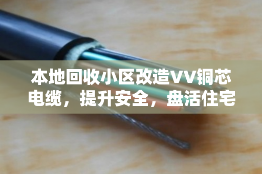 本地回收小区改造VV铜芯电缆,提升安全,盘活住宅报废缆回收价值 本地回收小区改造VV铜芯电缆,提升安全,盘活住宅报废缆回收价值