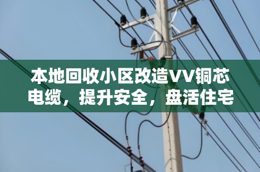本地回收小区改造VV铜芯电缆，提升安全，盘活住宅报废缆回收价值