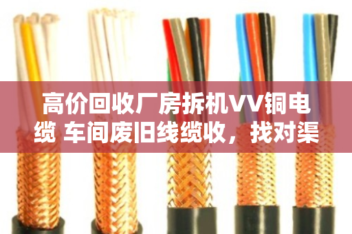 高价回收厂房拆机VV铜电缆 车间废旧线缆收,找对渠道省心又赚钱 高价回收厂房拆机VV铜电缆 车间废旧线缆收,找对渠道省心又赚钱