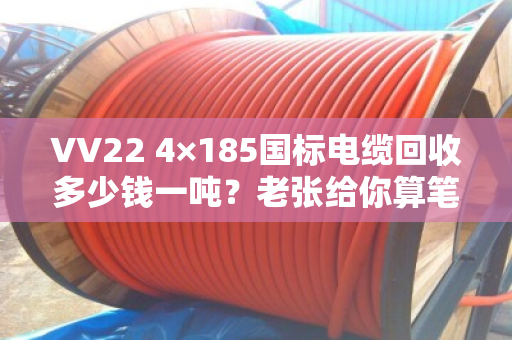 VV22 4×185国标电缆回收多少钱一吨?老张给你算笔明白账 VV22 4×185国标电缆回收多少钱一吨?老张给你算笔明白账