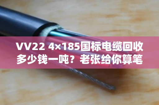 VV22 4×185国标电缆回收多少钱一吨？老张给你算笔明白账