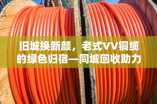 旧城换新颜,老式VV铜缆的绿色归宿—同城回收助力老旧电力电缆高效循环 旧城换新颜,老式VV铜缆的绿色归宿—同城回收助力老旧电力电缆高效循环