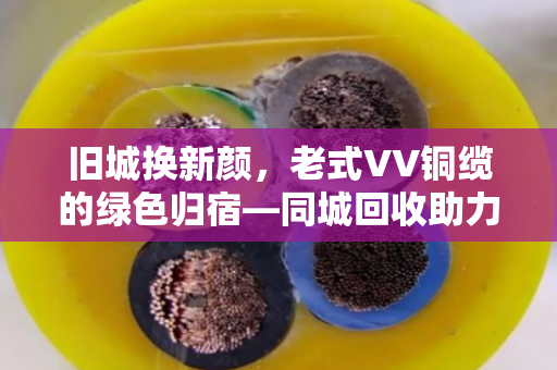 旧城换新颜,老式VV铜缆的绿色归宿—同城回收助力老旧电力电缆高效循环 旧城换新颜,老式VV铜缆的绿色归宿—同城回收助力老旧电力电缆高效循环