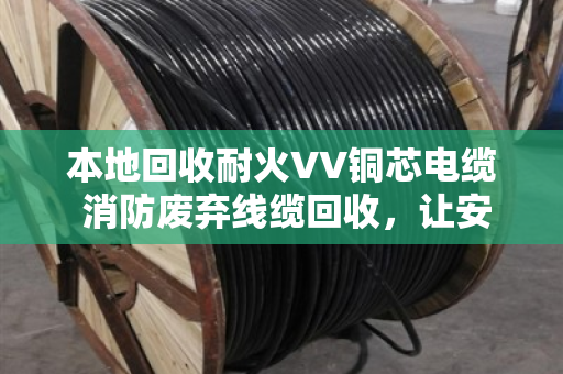 本地回收耐火VV铜芯电缆 消防废弃线缆回收,让安全与环保同行 本地回收耐火VV铜芯电缆 消防废弃线缆回收,让安全与环保同行