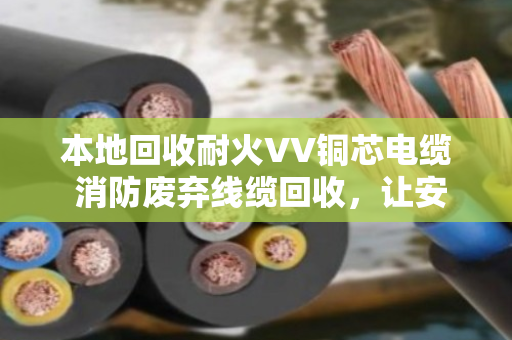 本地回收耐火VV铜芯电缆 消防废弃线缆回收，让安全与环保同行