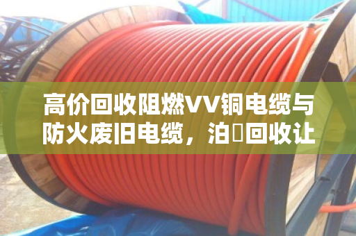 高价回收阻燃VV铜电缆与防火废旧电缆,泊祎回收让资源循环更值钱 高价回收阻燃VV铜电缆与防火废旧电缆,泊祎回收让资源循环更值钱