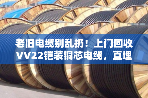 老旧电缆别乱扔!上门回收VV22铠装铜芯电缆,直埋报废线缆一吨多赚3000元 老旧电缆别乱扔!上门回收VV22铠装铜芯电缆,直埋报废线缆一吨多赚3000元