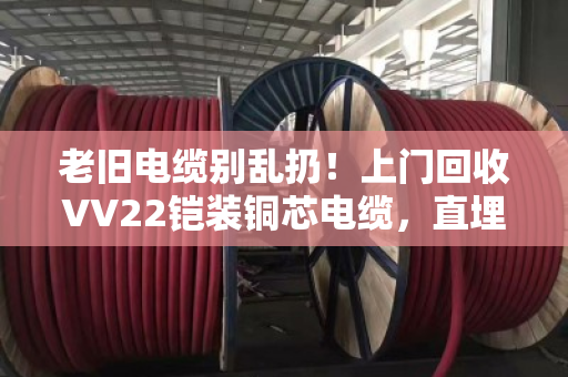 老旧电缆别乱扔！上门回收VV22铠装铜芯电缆，直埋报废线缆一吨多赚3000元