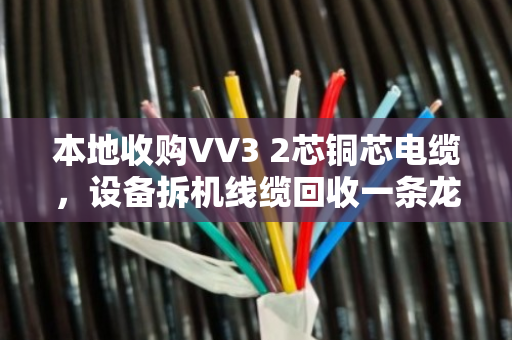 本地收购VV3 2芯铜芯电缆，设备拆机线缆回收一条龙服务