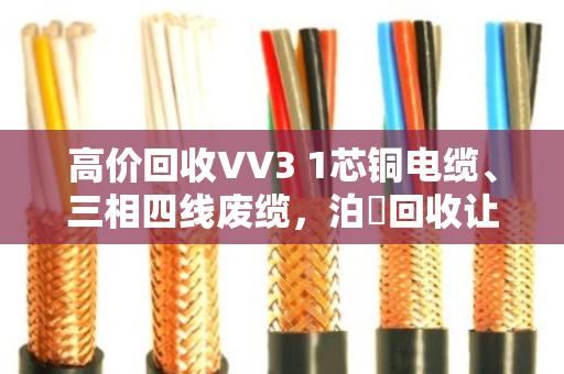 高价回收VV3 1芯铜电缆、三相四线废缆,泊祎回收让您省心又赚钱 高价回收VV3 1芯铜电缆、三相四线废缆,泊祎回收让您省心又赚钱