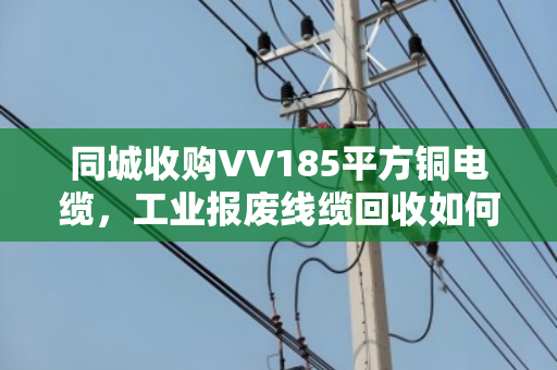 同城收购VV185平方铜电缆,工业报废线缆回收如何省心又高价? 同城收购VV185平方铜电缆,工业报废线缆回收如何省心又高价?