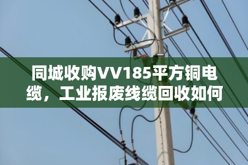同城收购VV185平方铜电缆，工业报废线缆回收如何省心又高价？