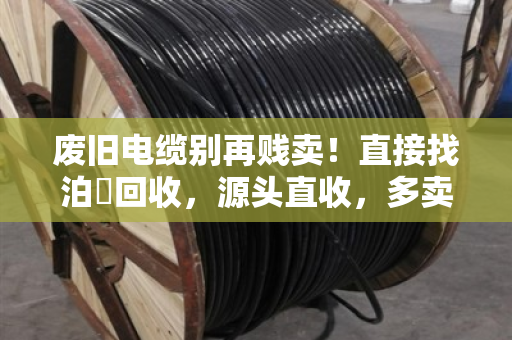 废旧电缆别再贱卖!直接找泊祎回收,源头直收,多卖几千上万! 废旧电缆别再贱卖!直接找泊祎回收,源头直收,多卖几千上万!