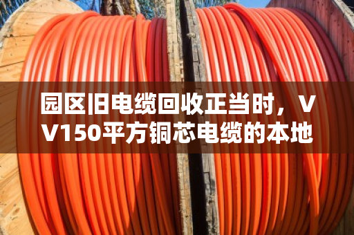 园区旧电缆回收正当时,VV150平方铜芯电缆的本地化价值变现指南 园区旧电缆回收正当时,VV150平方铜芯电缆的本地化价值变现指南