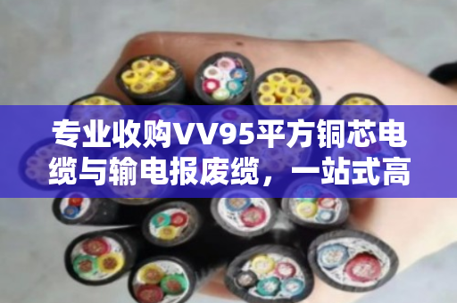 专业收购VV95平方铜芯电缆与输电报废缆,一站式高价回收服务 专业收购VV95平方铜芯电缆与输电报废缆,一站式高价回收服务
