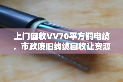 上门回收VV70平方铜电缆,市政废旧线缆回收让资源再循环 上门回收VV70平方铜电缆,市政废旧线缆回收让资源再循环
