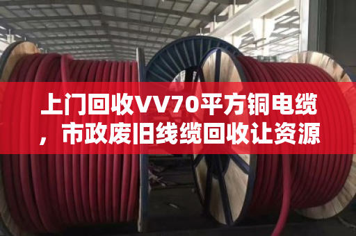 上门回收VV70平方铜电缆，市政废旧线缆回收让资源再循环