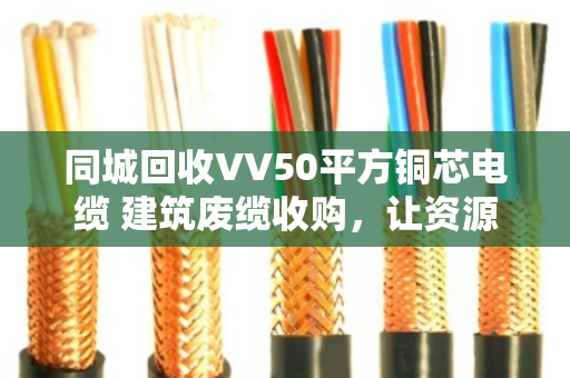 同城回收VV50平方铜芯电缆 建筑废缆收购,让资源再生更高效 同城回收VV50平方铜芯电缆 建筑废缆收购,让资源再生更高效