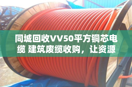 同城回收VV50平方铜芯电缆 建筑废缆收购,让资源再生更高效 同城回收VV50平方铜芯电缆 建筑废缆收购,让资源再生更高效
