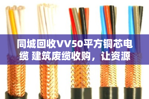 同城回收VV50平方铜芯电缆 建筑废缆收购，让资源再生更高效