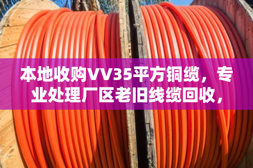 本地收购VV35平方铜缆,专业处理厂区老旧线缆回收,省心又高效 本地收购VV35平方铜缆,专业处理厂区老旧线缆回收,省心又高效