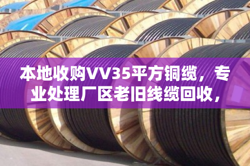 本地收购VV35平方铜缆，专业处理厂区老旧线缆回收，省心又高效