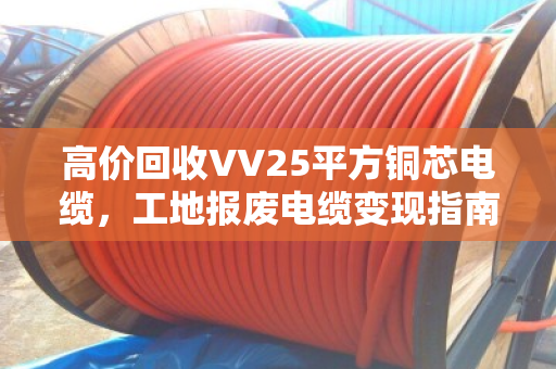 高价回收VV25平方铜芯电缆,工地报废电缆变现指南 高价回收VV25平方铜芯电缆,工地报废电缆变现指南