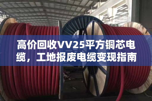 高价回收VV25平方铜芯电缆,工地报废电缆变现指南 高价回收VV25平方铜芯电缆,工地报废电缆变现指南