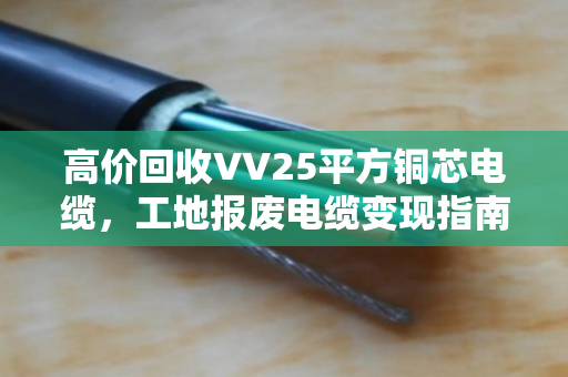 高价回收VV25平方铜芯电缆，工地报废电缆变现指南
